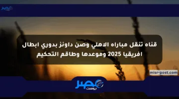 قناة تنقل مباراة الأهلي وصن داونز بدوري أبطال إفريقيا 2025 وموعدها وطاقم التحكيم